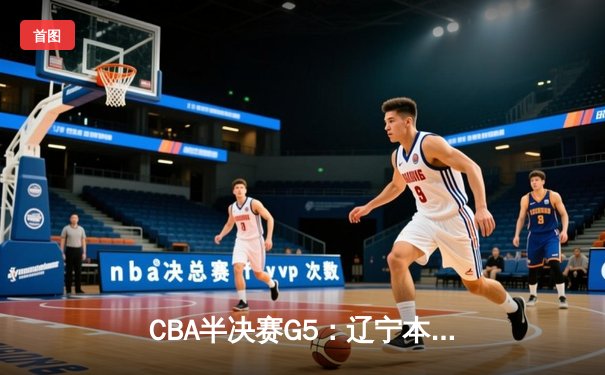 CBA半决赛G5：辽宁本钢加时逆转广东宏远 赵继伟砍35分率队挺进总决赛
