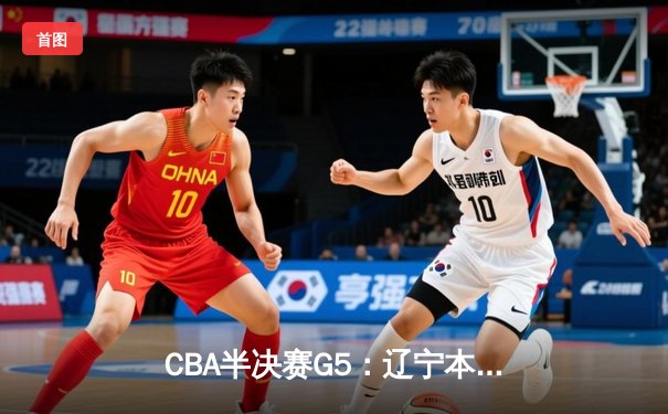 CBA半决赛G5：辽宁本钢加时逆转广东宏远 赵继伟砍35分率队挺进总决赛