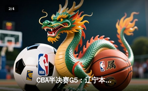 CBA半决赛G5：辽宁本钢加时逆转广东宏远 赵继伟砍35分率队挺进总决赛 - 2