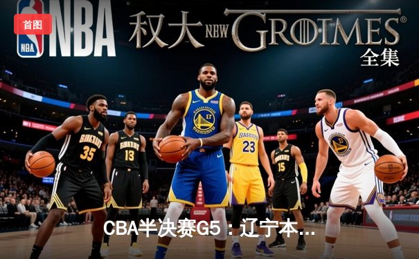CBA半决赛G5：辽宁本钢加时逆转广东宏远 赵继伟33分率队挺进总决赛