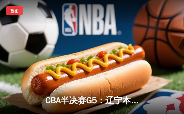CBA半决赛G5：辽宁本钢加时逆转广东宏远 赵继伟33分率队挺进总决赛